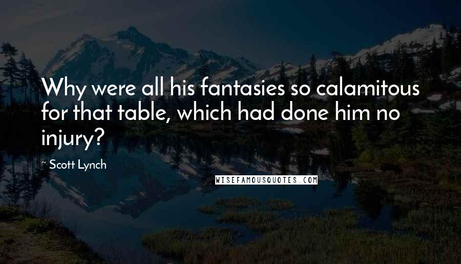 Scott Lynch Quotes: Why were all his fantasies so calamitous for that table, which had done him no injury?