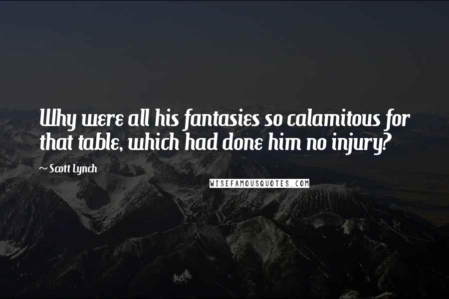 Scott Lynch Quotes: Why were all his fantasies so calamitous for that table, which had done him no injury?