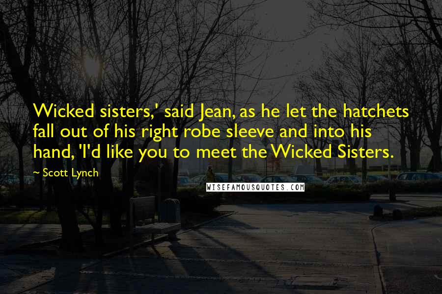 Scott Lynch Quotes: Wicked sisters,' said Jean, as he let the hatchets fall out of his right robe sleeve and into his hand, 'I'd like you to meet the Wicked Sisters.