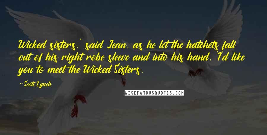 Scott Lynch Quotes: Wicked sisters,' said Jean, as he let the hatchets fall out of his right robe sleeve and into his hand, 'I'd like you to meet the Wicked Sisters.