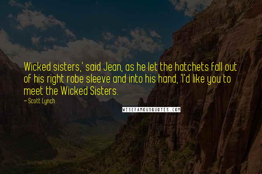 Scott Lynch Quotes: Wicked sisters,' said Jean, as he let the hatchets fall out of his right robe sleeve and into his hand, 'I'd like you to meet the Wicked Sisters.