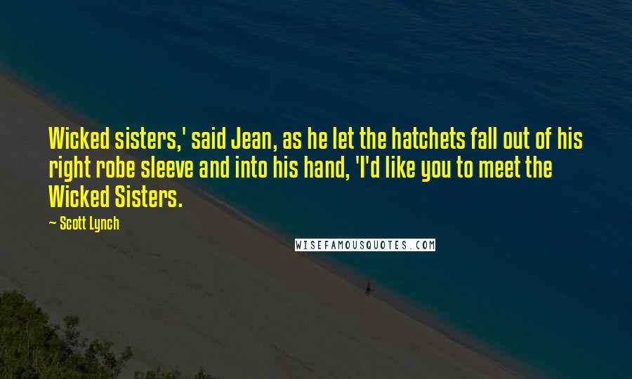 Scott Lynch Quotes: Wicked sisters,' said Jean, as he let the hatchets fall out of his right robe sleeve and into his hand, 'I'd like you to meet the Wicked Sisters.