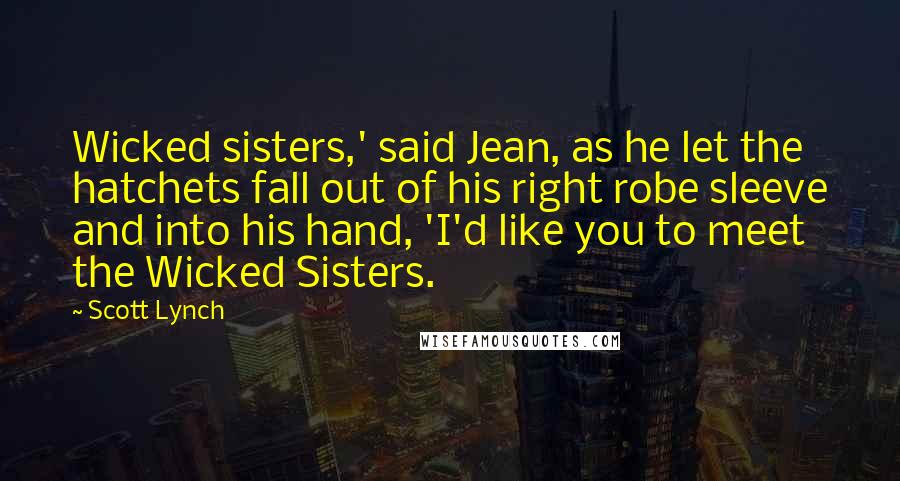 Scott Lynch Quotes: Wicked sisters,' said Jean, as he let the hatchets fall out of his right robe sleeve and into his hand, 'I'd like you to meet the Wicked Sisters.