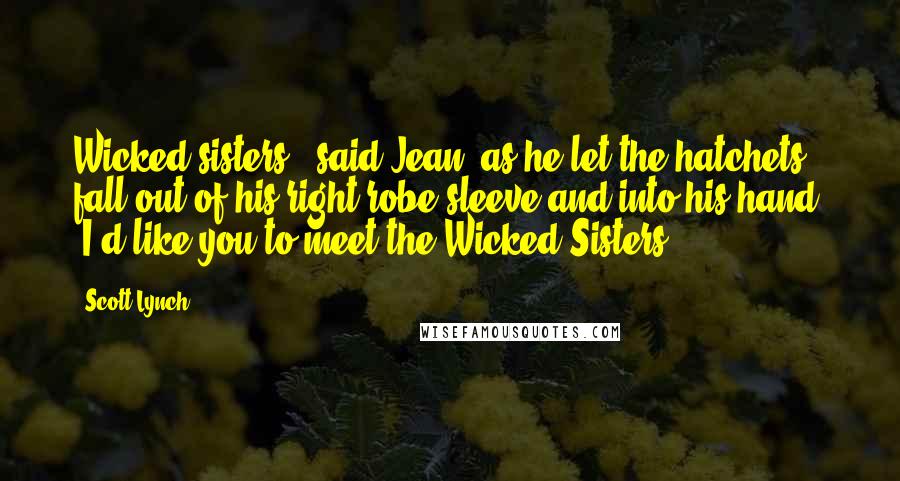 Scott Lynch Quotes: Wicked sisters,' said Jean, as he let the hatchets fall out of his right robe sleeve and into his hand, 'I'd like you to meet the Wicked Sisters.