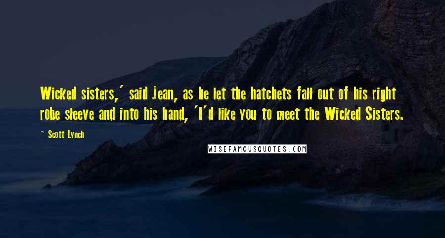 Scott Lynch Quotes: Wicked sisters,' said Jean, as he let the hatchets fall out of his right robe sleeve and into his hand, 'I'd like you to meet the Wicked Sisters.