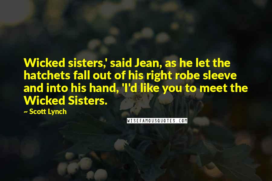 Scott Lynch Quotes: Wicked sisters,' said Jean, as he let the hatchets fall out of his right robe sleeve and into his hand, 'I'd like you to meet the Wicked Sisters.