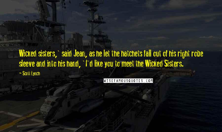 Scott Lynch Quotes: Wicked sisters,' said Jean, as he let the hatchets fall out of his right robe sleeve and into his hand, 'I'd like you to meet the Wicked Sisters.