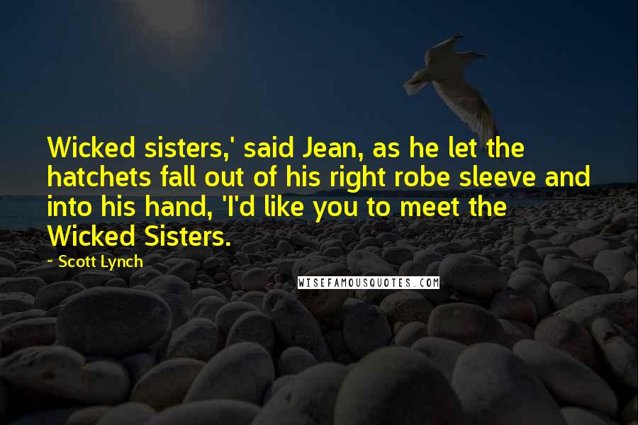 Scott Lynch Quotes: Wicked sisters,' said Jean, as he let the hatchets fall out of his right robe sleeve and into his hand, 'I'd like you to meet the Wicked Sisters.