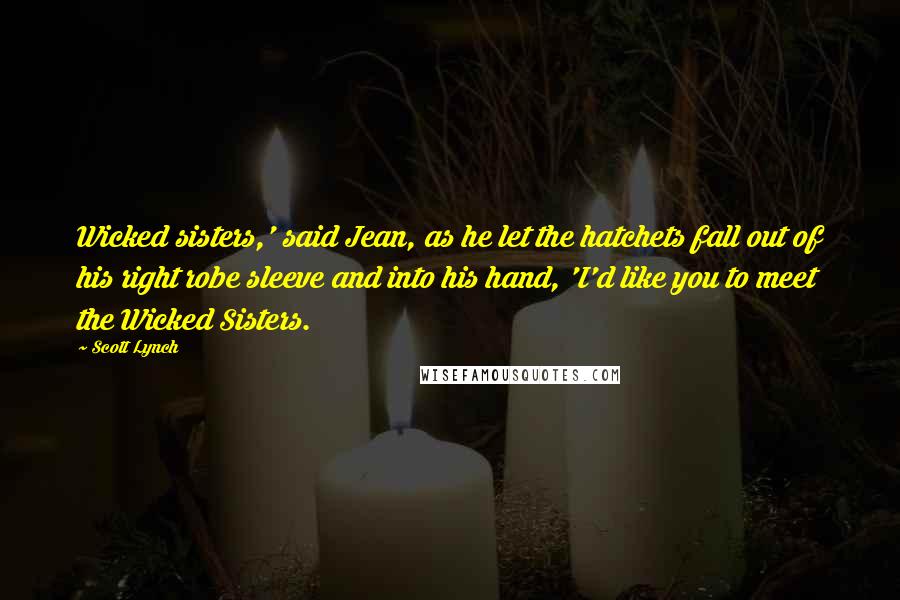 Scott Lynch Quotes: Wicked sisters,' said Jean, as he let the hatchets fall out of his right robe sleeve and into his hand, 'I'd like you to meet the Wicked Sisters.