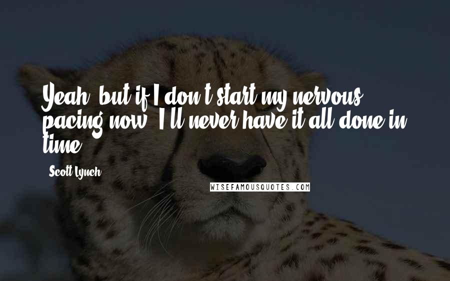 Scott Lynch Quotes: Yeah, but if I don't start my nervous pacing now, I'll never have it all done in time.