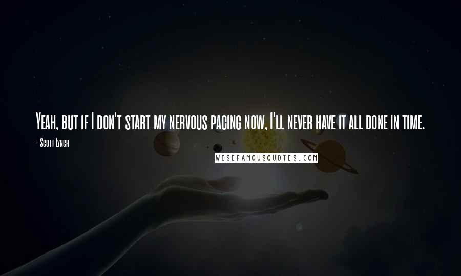 Scott Lynch Quotes: Yeah, but if I don't start my nervous pacing now, I'll never have it all done in time.