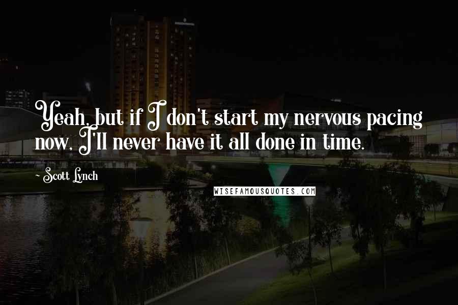 Scott Lynch Quotes: Yeah, but if I don't start my nervous pacing now, I'll never have it all done in time.