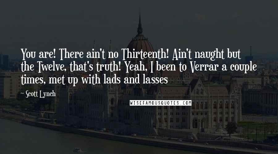 Scott Lynch Quotes: You are! There ain't no Thirteenth! Ain't naught but the Twelve, that's truth! Yeah, I been to Verrar a couple times, met up with lads and lasses