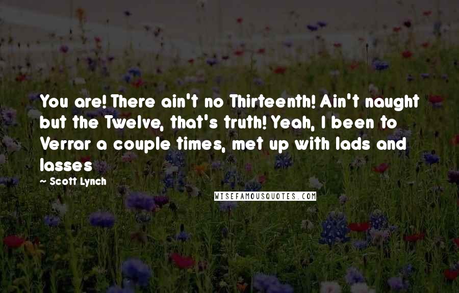 Scott Lynch Quotes: You are! There ain't no Thirteenth! Ain't naught but the Twelve, that's truth! Yeah, I been to Verrar a couple times, met up with lads and lasses