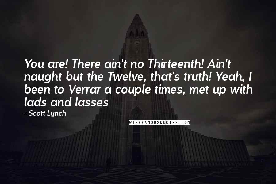 Scott Lynch Quotes: You are! There ain't no Thirteenth! Ain't naught but the Twelve, that's truth! Yeah, I been to Verrar a couple times, met up with lads and lasses