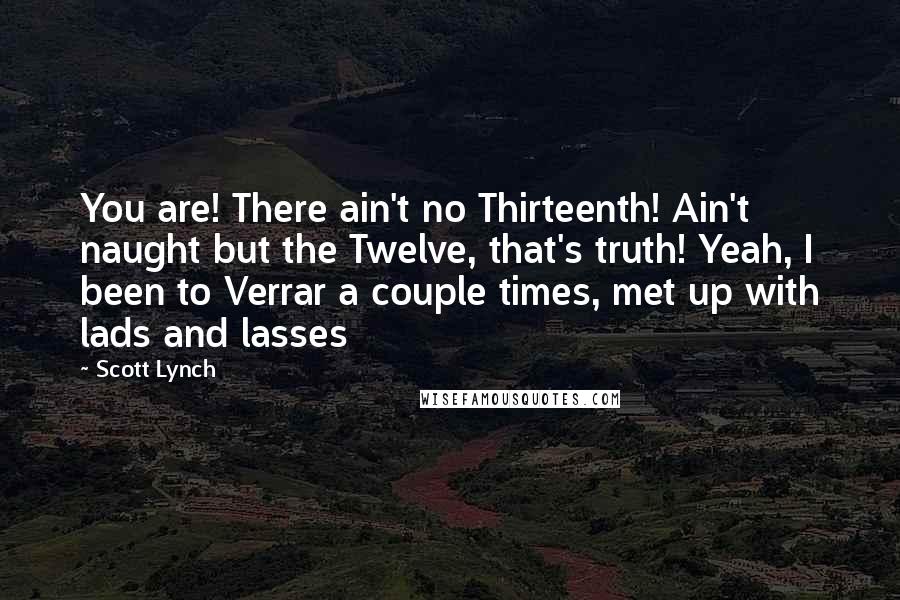 Scott Lynch Quotes: You are! There ain't no Thirteenth! Ain't naught but the Twelve, that's truth! Yeah, I been to Verrar a couple times, met up with lads and lasses