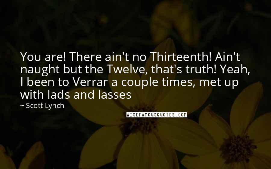 Scott Lynch Quotes: You are! There ain't no Thirteenth! Ain't naught but the Twelve, that's truth! Yeah, I been to Verrar a couple times, met up with lads and lasses