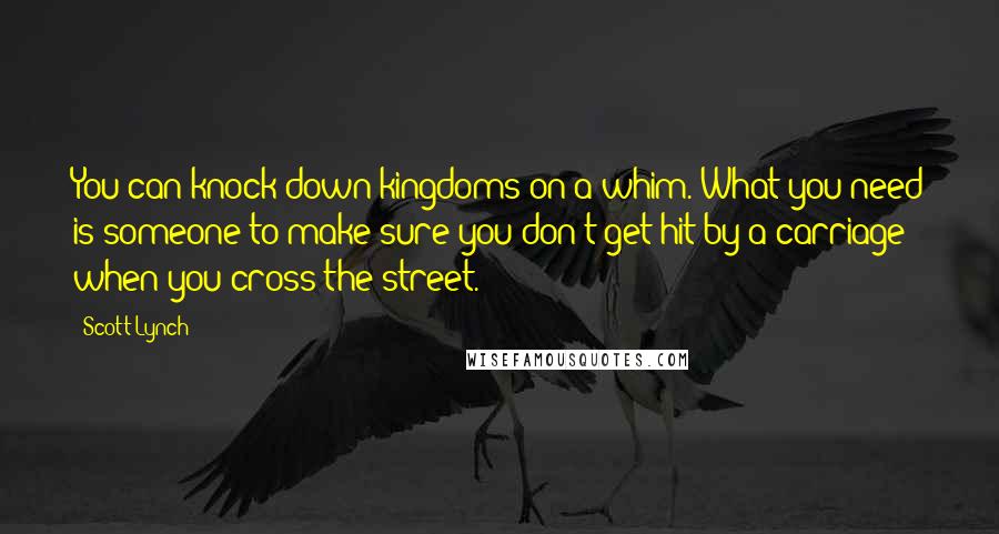 Scott Lynch Quotes: You can knock down kingdoms on a whim. What you need is someone to make sure you don't get hit by a carriage when you cross the street.