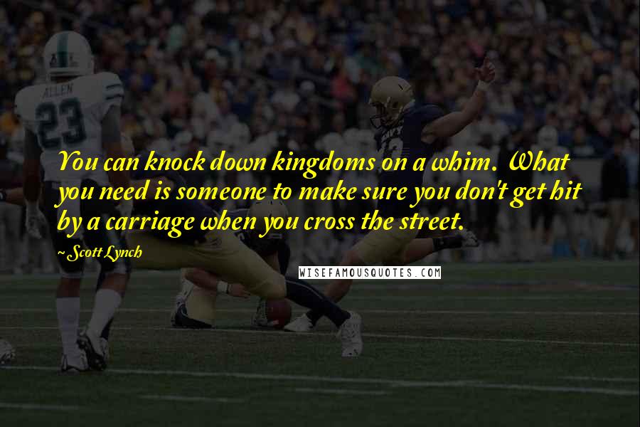 Scott Lynch Quotes: You can knock down kingdoms on a whim. What you need is someone to make sure you don't get hit by a carriage when you cross the street.