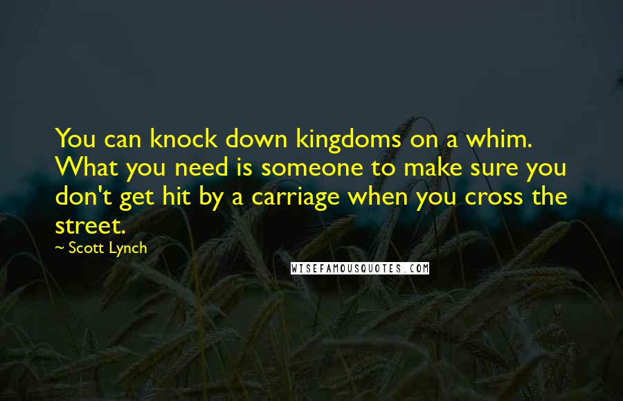 Scott Lynch Quotes: You can knock down kingdoms on a whim. What you need is someone to make sure you don't get hit by a carriage when you cross the street.