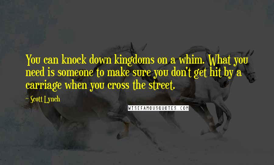 Scott Lynch Quotes: You can knock down kingdoms on a whim. What you need is someone to make sure you don't get hit by a carriage when you cross the street.