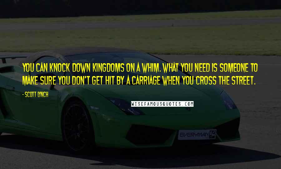 Scott Lynch Quotes: You can knock down kingdoms on a whim. What you need is someone to make sure you don't get hit by a carriage when you cross the street.