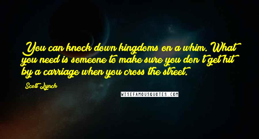 Scott Lynch Quotes: You can knock down kingdoms on a whim. What you need is someone to make sure you don't get hit by a carriage when you cross the street.