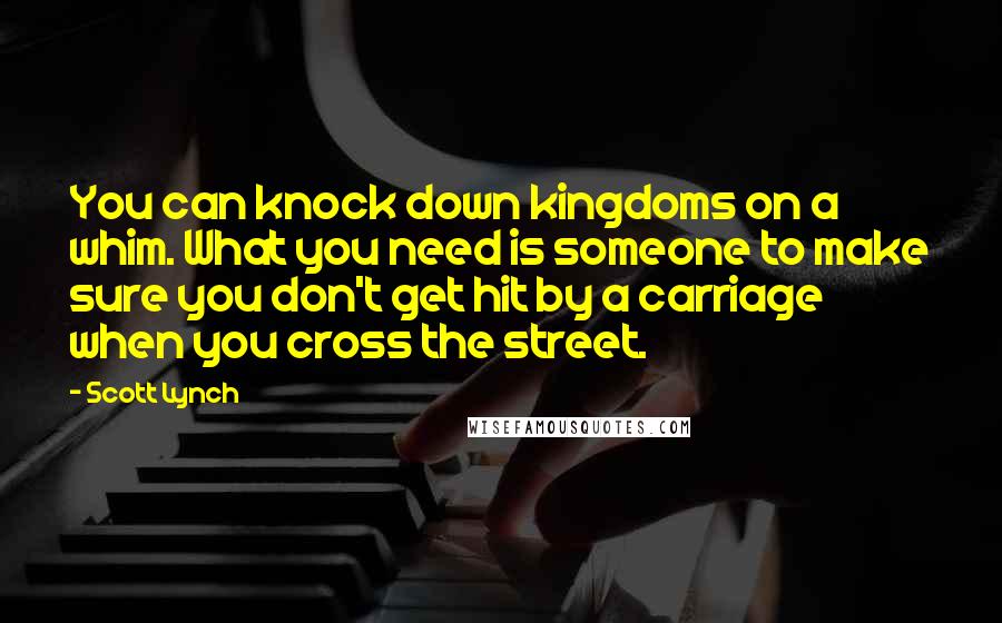 Scott Lynch Quotes: You can knock down kingdoms on a whim. What you need is someone to make sure you don't get hit by a carriage when you cross the street.