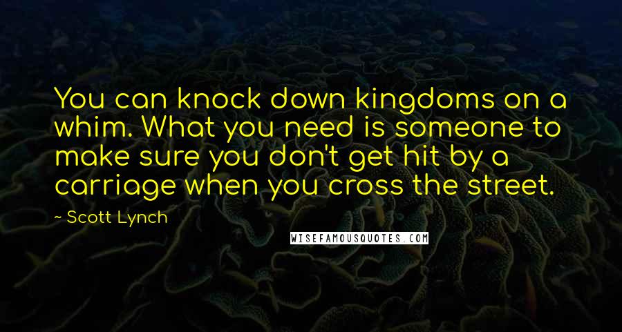 Scott Lynch Quotes: You can knock down kingdoms on a whim. What you need is someone to make sure you don't get hit by a carriage when you cross the street.