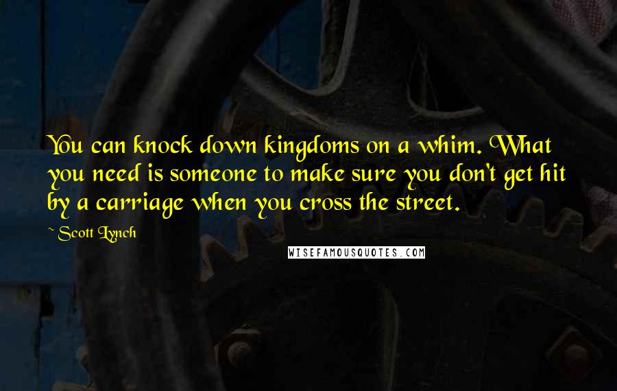 Scott Lynch Quotes: You can knock down kingdoms on a whim. What you need is someone to make sure you don't get hit by a carriage when you cross the street.