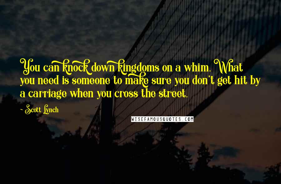 Scott Lynch Quotes: You can knock down kingdoms on a whim. What you need is someone to make sure you don't get hit by a carriage when you cross the street.