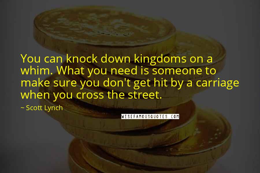 Scott Lynch Quotes: You can knock down kingdoms on a whim. What you need is someone to make sure you don't get hit by a carriage when you cross the street.