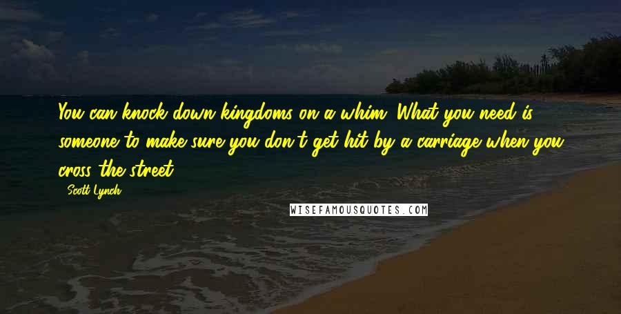 Scott Lynch Quotes: You can knock down kingdoms on a whim. What you need is someone to make sure you don't get hit by a carriage when you cross the street.