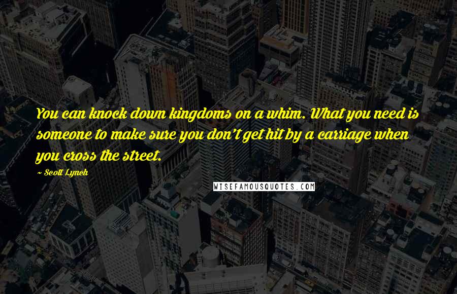 Scott Lynch Quotes: You can knock down kingdoms on a whim. What you need is someone to make sure you don't get hit by a carriage when you cross the street.