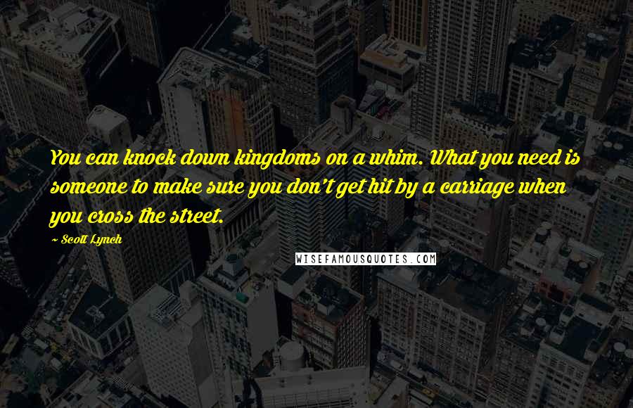 Scott Lynch Quotes: You can knock down kingdoms on a whim. What you need is someone to make sure you don't get hit by a carriage when you cross the street.