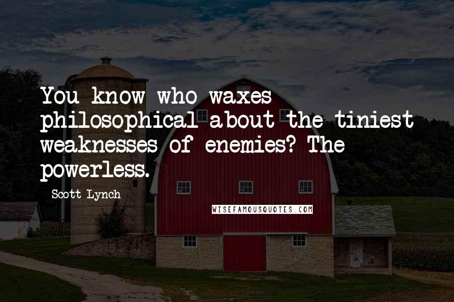 Scott Lynch Quotes: You know who waxes philosophical about the tiniest weaknesses of enemies? The powerless.