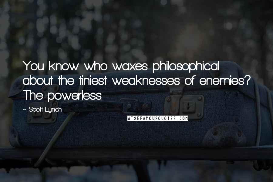 Scott Lynch Quotes: You know who waxes philosophical about the tiniest weaknesses of enemies? The powerless.