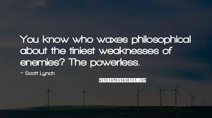 Scott Lynch Quotes: You know who waxes philosophical about the tiniest weaknesses of enemies? The powerless.