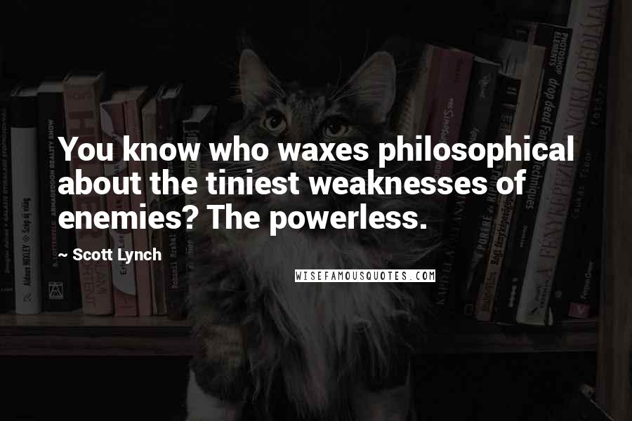 Scott Lynch Quotes: You know who waxes philosophical about the tiniest weaknesses of enemies? The powerless.