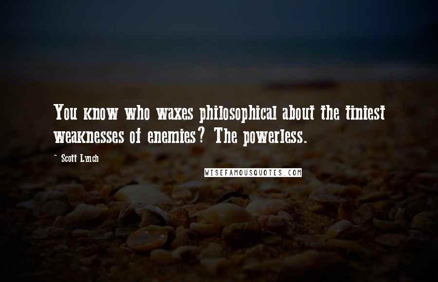 Scott Lynch Quotes: You know who waxes philosophical about the tiniest weaknesses of enemies? The powerless.