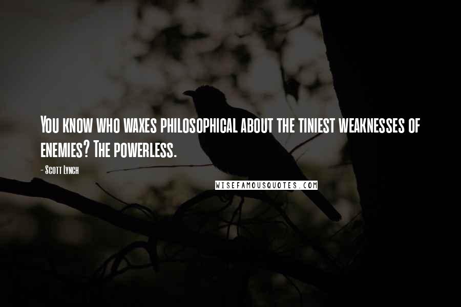 Scott Lynch Quotes: You know who waxes philosophical about the tiniest weaknesses of enemies? The powerless.