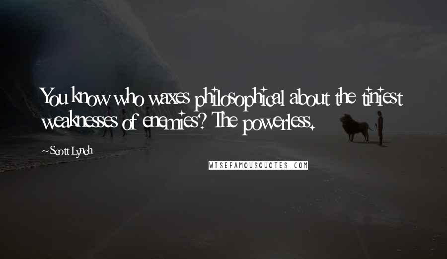 Scott Lynch Quotes: You know who waxes philosophical about the tiniest weaknesses of enemies? The powerless.