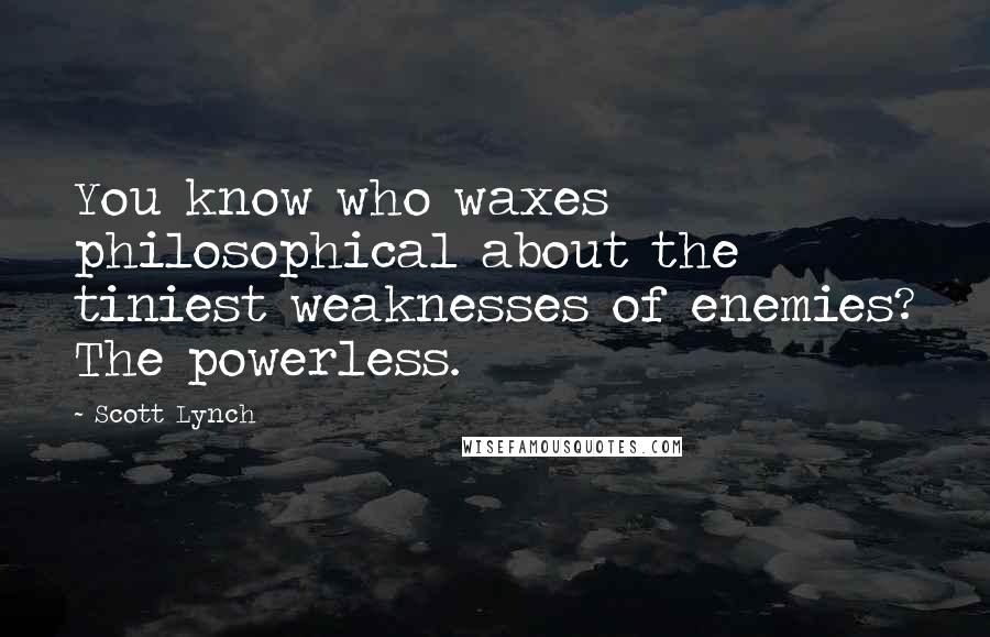 Scott Lynch Quotes: You know who waxes philosophical about the tiniest weaknesses of enemies? The powerless.