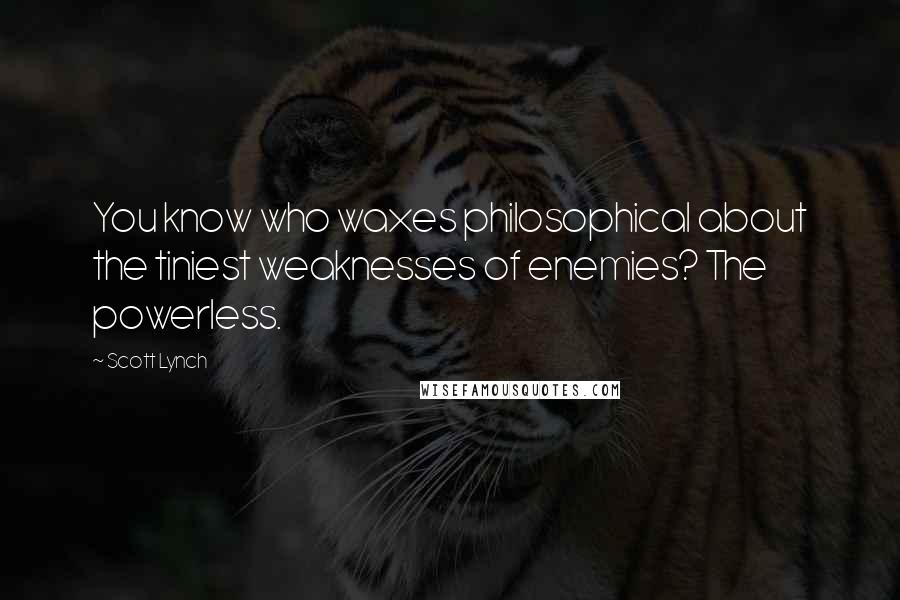 Scott Lynch Quotes: You know who waxes philosophical about the tiniest weaknesses of enemies? The powerless.