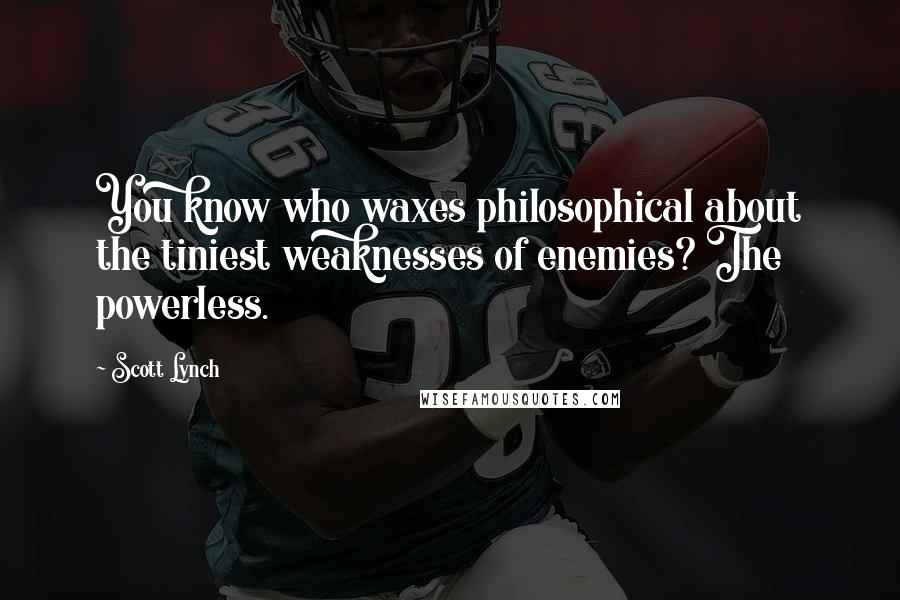 Scott Lynch Quotes: You know who waxes philosophical about the tiniest weaknesses of enemies? The powerless.