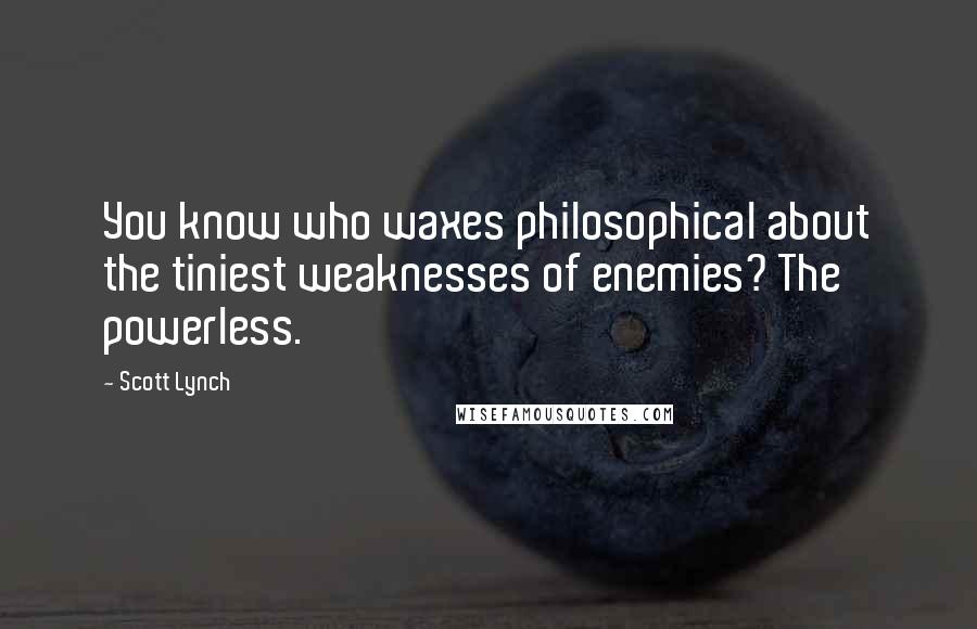 Scott Lynch Quotes: You know who waxes philosophical about the tiniest weaknesses of enemies? The powerless.