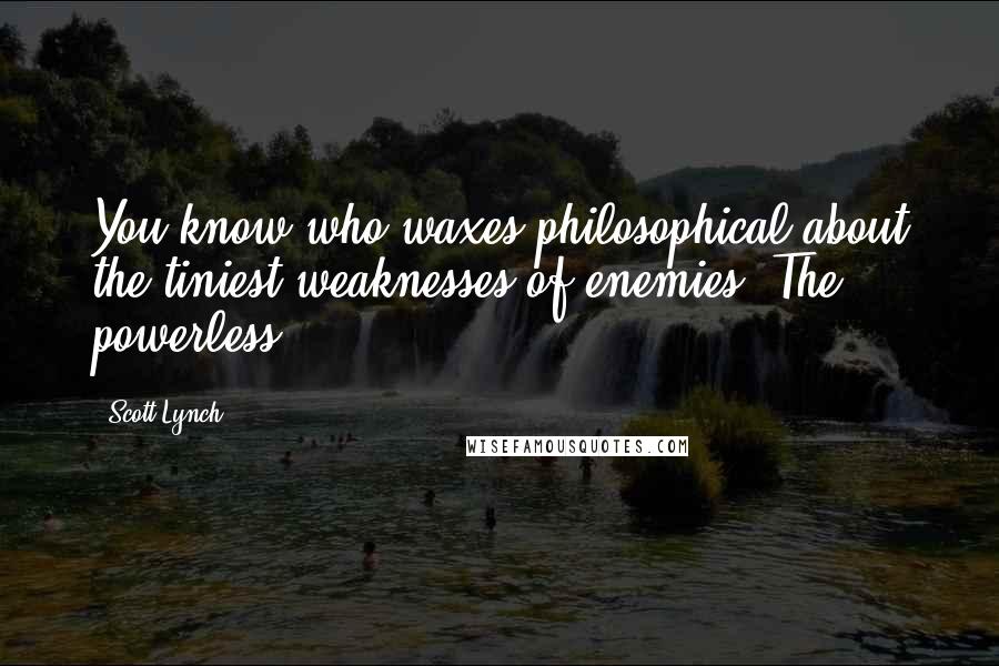 Scott Lynch Quotes: You know who waxes philosophical about the tiniest weaknesses of enemies? The powerless.