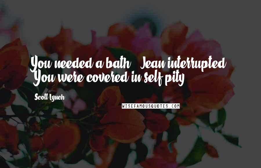 Scott Lynch Quotes: You needed a bath," Jean interrupted. "You were covered in self-pity.
