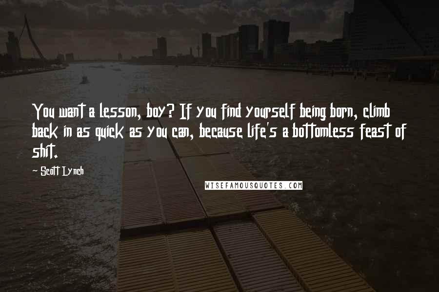 Scott Lynch Quotes: You want a lesson, boy? If you find yourself being born, climb back in as quick as you can, because life's a bottomless feast of shit.