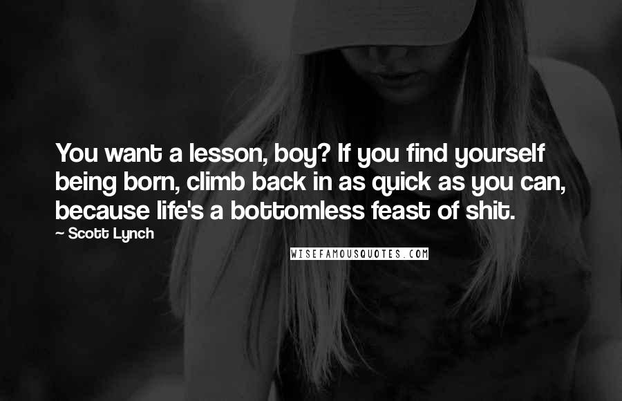 Scott Lynch Quotes: You want a lesson, boy? If you find yourself being born, climb back in as quick as you can, because life's a bottomless feast of shit.